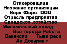 Стикеровщица › Название организации ­ Ворк Форс, ООО › Отрасль предприятия ­ Складское хозяйство › Минимальный оклад ­ 27 000 - Все города Работа » Вакансии   . Тыва респ.,Ак-Довурак г.